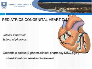PEDIATRICS CONGENITAL HEART DISEASE
Jimma university
School of pharmacy
Getandale zeleke[B.pharm,clinical pharmacy,MSC,pg2 ]
1
getandale@gmail.com; getandale.zeleke@ju.edu.et
 