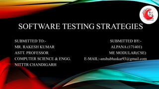 SOFTWARE TESTING STRATEGIES
SUBMITTED TO:- SUBMITTED BY:-
MR. RAKESH KUMAR ALPANA (171401)
ASTT. PROFESSOR ME MODULAR(CSE)
COMPUTER SCIENCE & ENGG. E-MAIL:-anshubhaskar93@gmail.com
NITTTR CHANDIGARH
 