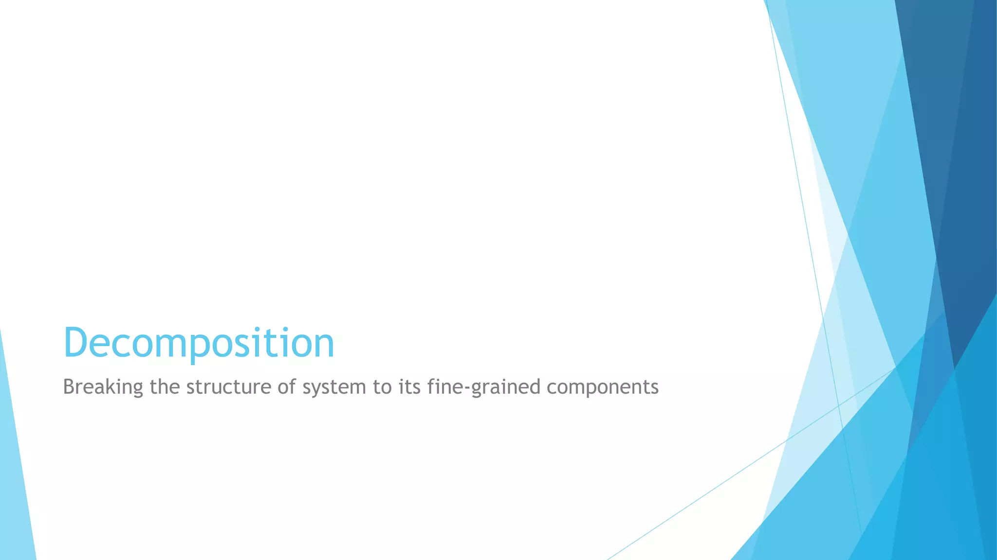 Decomposition
Breaking the structure of system to its fine-grained components
 