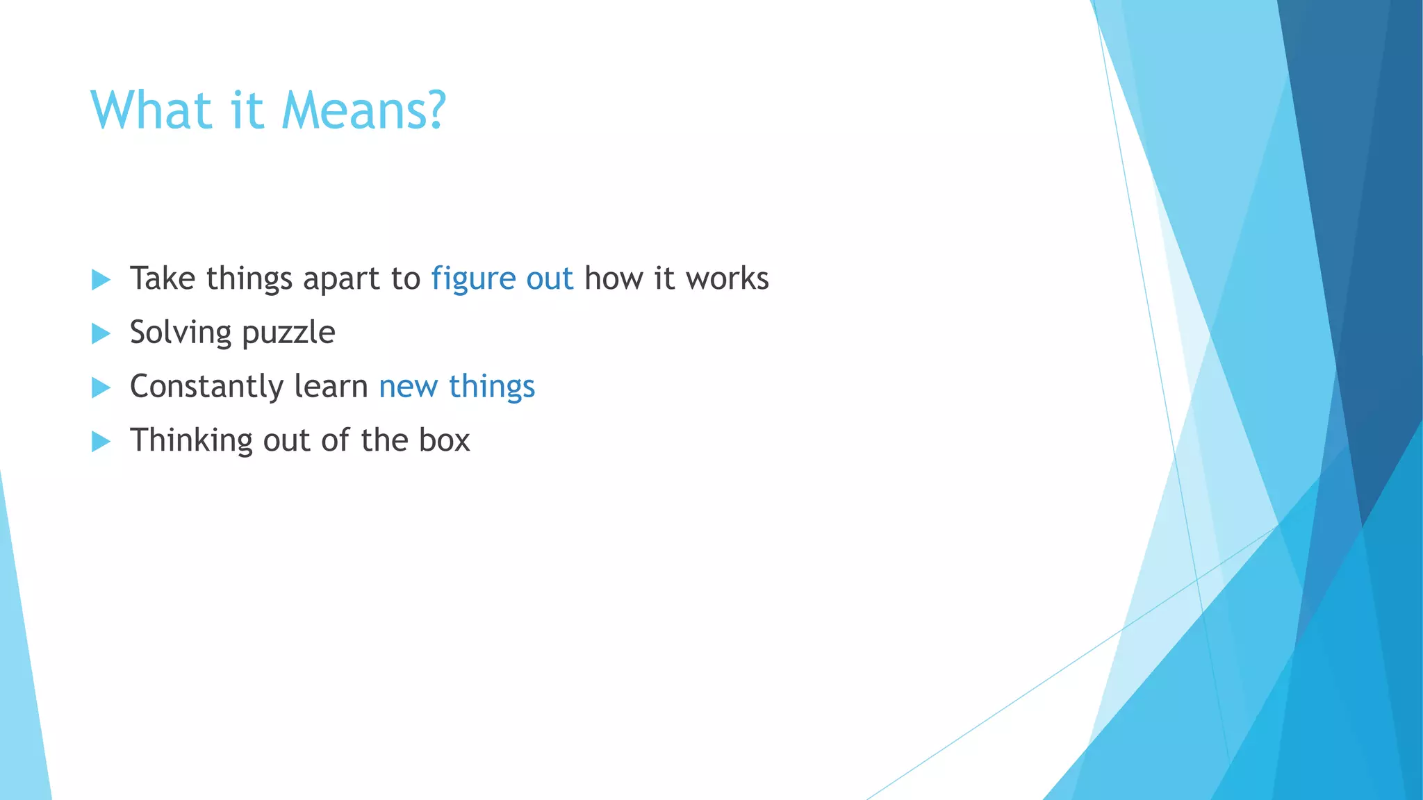 What it Means?
 Take things apart to figure out how it works
 Solving puzzle
 Constantly learn new things
 Thinking out of the box
 