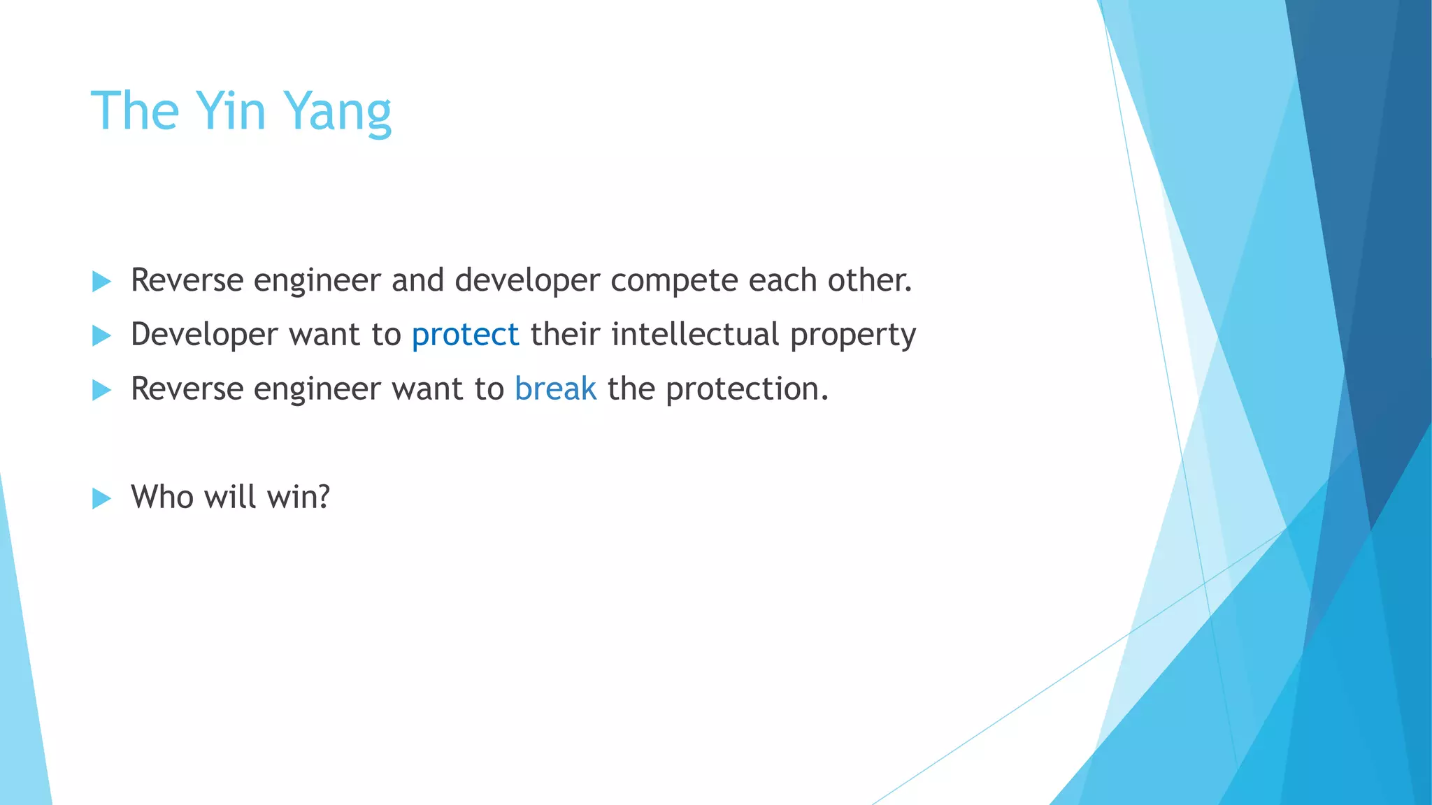 The Yin Yang
 Reverse engineer and developer compete each other.
 Developer want to protect their intellectual property
 Reverse engineer want to break the protection.
 Who will win?
 
