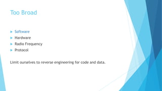 Too Broad
 Software
 Hardware
 Radio Frequency
 Protocol
Limit ourselves to reverse engineering for code and data.
 
