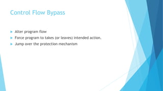 Control Flow Bypass
 Alter program flow
 Force program to takes (or leaves) intended action.
 Jump over the protection mechanism
 