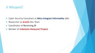 # Whoami?
 Cyber Security Consultant at Mitra Integrasi Informatika (MII)
 Researcher at dracOs Dev Team
 Coordinator of Reversing.ID
 Member of Indonesia Honeynet Project
 