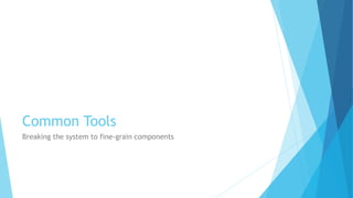 Common Tools
Breaking the system to fine-grain components
 