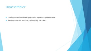 Disassembler
 Transform stream of hex bytes to its assembly representation.
 Resolve data and resource, referred by the code.
 
