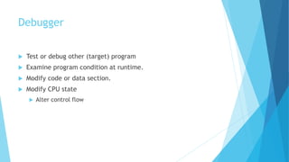 Debugger
 Test or debug other (target) program
 Examine program condition at runtime.
 Modify code or data section.
 Modify CPU state
 Alter control flow
 