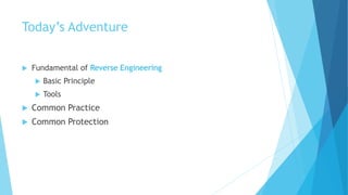 Today’s Adventure
 Fundamental of Reverse Engineering
 Basic Principle
 Tools
 Common Practice
 Common Protection
 