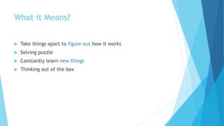What it Means?
 Take things apart to figure out how it works
 Solving puzzle
 Constantly learn new things
 Thinking out of the box
 