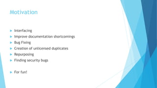 Motivation
 Interfacing
 Improve documentation shortcomings
 Bug Fixing
 Creation of unlicensed duplicates
 Repurposing
 Finding security bugs
 For fun!
 