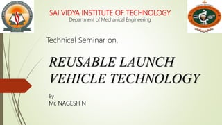REUSABLE LAUNCH
VEHICLE TECHNOLOGY
By
Mr. NAGESH N
SAI VIDYA INSTITUTE OF TECHNOLOGY
Department of Mechanical Engineering
Technical Seminar on,
 