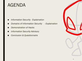 AGENDA
■ Information Security - Explaination
■ Domains of Information Security - Explaination
■ Demonstration of Hacks
■ Information Security Advisory
■ Conclusion & Questionnaire
3
 