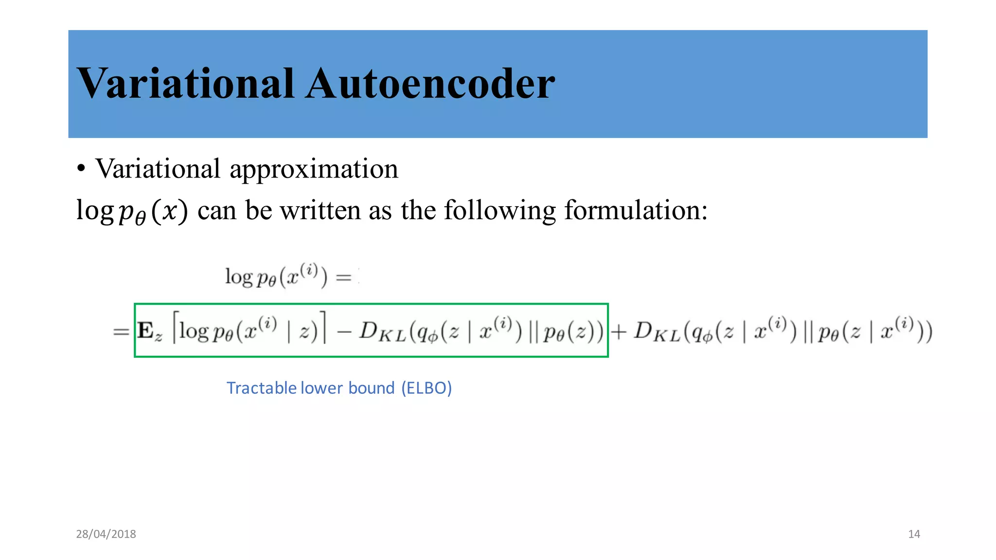 Variational Autoencoder
• Variational approximation
log 𝑝8(𝑥) can be written as the following formulation:
Tractable	
  lower	
  bound	
  (ELBO)
28/04/2018 14
 