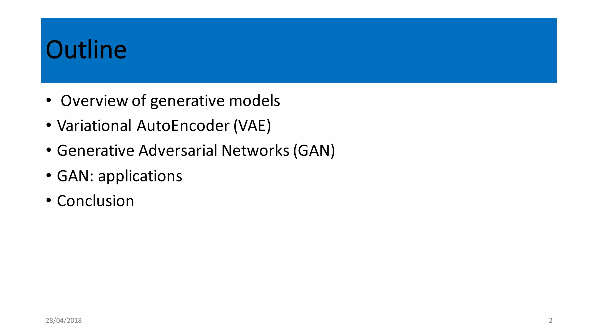 Outline
• Overview	
  of	
  generative	
  models
• Variational AutoEncoder (VAE)
• Generative	
  Adversarial	
  Networks	
  (GAN)
• GAN:	
  applications
• Conclusion
28/04/2018 2
 