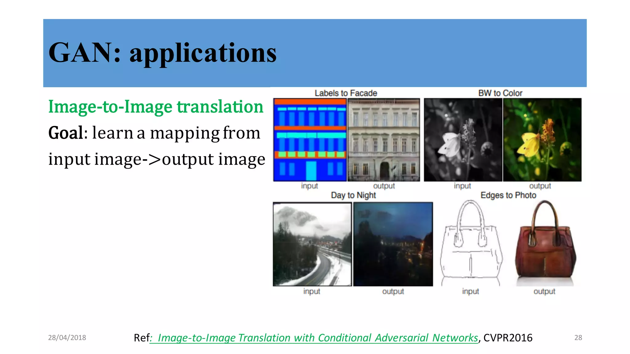 GAN: applications
Image-­‐‑to-­‐‑Image	
  translation
Goal:	
  learn	
  a	
  mapping	
  from	
  
input	
  image-­‐‑>output	
  image
Ref:	
  	
  Image-­‐to-­‐Image	
  Translation	
  with	
  Conditional	
  Adversarial	
  Networks,	
  CVPR201628/04/2018 28
 