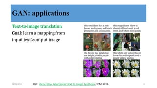 GAN: applications
Text-­‐‑to-­‐‑Image	
  translation
Goal:	
  learn	
  a	
  mapping	
  from	
  
input	
  text>output	
  image
Ref:	
  	
  Generative	
  Adversarial	
  Text	
  to	
  Image	
  Synthesis,	
  ICML201628/04/2018 31
 