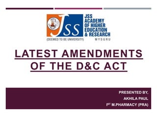 LATEST AMENDMENTS
OF THE D&C ACT
PRESENTED BY,
AKHILA PAUL
IST M.PHARMACY (PRA)
 