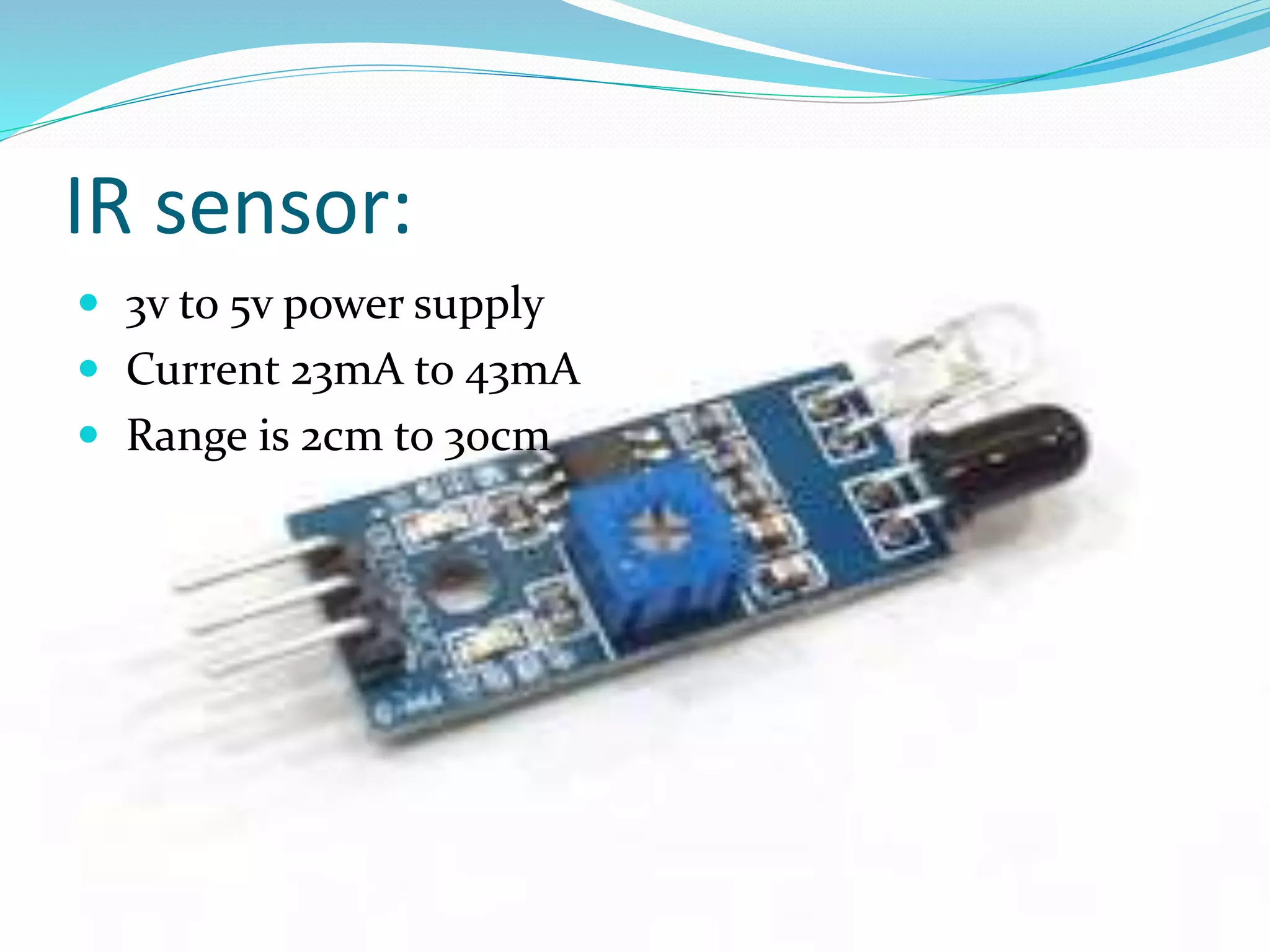 IR sensor:
3v to 5v power supply
Current 23mA to 43mA
Range is 2cm to 30cm
