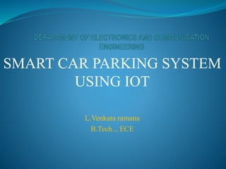 SMART CAR PARKING SYSTEM
USING IOT
L.Venkata ramana
B.Tech.., ECE
 