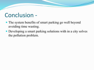 Conclusion -
 The system benefits of smart parking go well beyond
avoiding time wasting.
 Developing a smart parking solutions with in a city solves
the pollution problem.
 