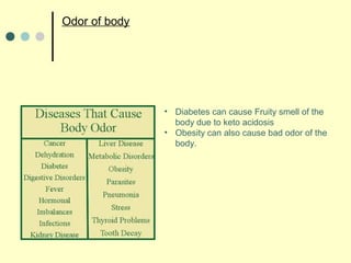 Odor of body
• Diabetes can cause Fruity smell of the
body due to keto acidosis
• Obesity can also cause bad odor of the
body.
 