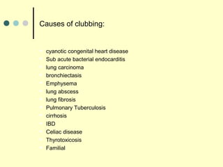 Causes of clubbing:
 cyanotic congenital heart disease
 Sub acute bacterial endocarditis
 lung carcinoma
 bronchiectasis
 Emphysema
 lung abscess
 lung fibrosis
 Pulmonary Tuberculosis
 cirrhosis
 IBD
 Celiac disease
 Thyrotoxicosis
 Familial
 