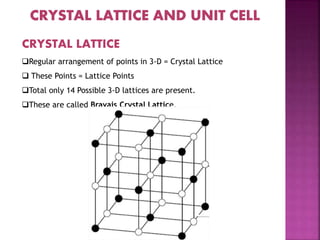 CRYSTAL LATTICE
Regular arrangement of points in 3-D = Crystal Lattice
 These Points = Lattice Points
Total only 14 Possible 3-D lattices are present.
These are called Bravais Crystal Lattice.
 