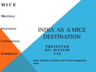 INDIA AS A MICE
DESTINATION
P R E S E N T E D
B Y: - M A N I S H
L A L
M I C E
MEETINGS
INCENTIVES
CONFERENCES
EXHIBITIONS
Indian Institute of tourism and Travel management
noida
 