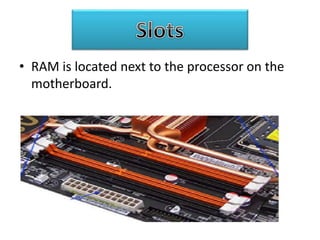 • RAM is located next to the processor on the
motherboard.
 