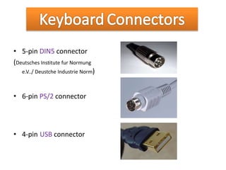 • 5-pin DIN5 connector
(Deutsches Institute fur Normung
e.V../ Deustche Industrie Norm)
• 6-pin PS/2 connector
• 4-pin USB connector
 