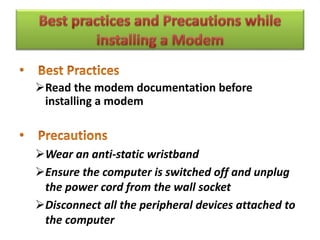 Read the modem documentation before
installing a modem
Wear an anti-static wristband
Ensure the computer is switched off and unplug
the power cord from the wall socket
Disconnect all the peripheral devices attached to
the computer
 
