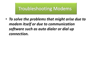 • To solve the problems that might arise due to
modem itself or due to communication
software such as auto dialer or dial up
connection.
 
