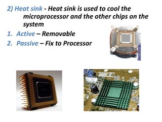 2) Heat sink - Heat sink is used to cool the
microprocessor and the other chips on the
system
1. Active – Removable
2. Passive – Fix to Processor
 