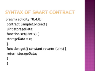 pragma solidity ^0.4.0;
contract SampleContract {
uint storageData;
function set(uint x) {
storageData = x;
}
function get() constant returns (uint) {
return storageData;
}
}
 