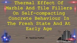 Thermal Effect Of
Marble And Tile Fillers
On Self-compacting
Concrete Behaviour In
The Fresh State And At
Early Age
BY : Tejaskriya Pradhan
 