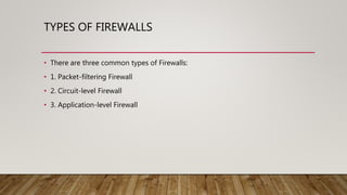 TYPES OF FIREWALLS
• There are three common types of Firewalls:
• 1. Packet-filtering Firewall
• 2. Circuit-level Firewall
• 3. Application-level Firewall
 