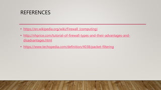 REFERENCES
• https://en.wikipedia.org/wiki/Firewall_(computing)
• http://nhprice.com/tutorial-of-firewall-types-and-their-advantages-and-
disadvantages.html
• https://www.techopedia.com/definition/4038/packet-filtering
 