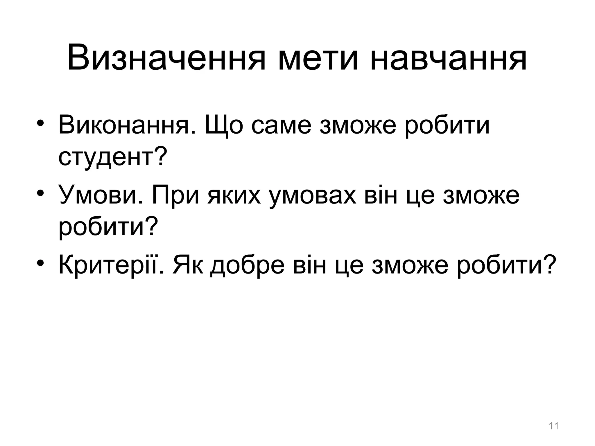 Визначення мети навчання
• Виконання. Що саме зможе робити
студент?
• Умови. При яких умовах він це зможе
робити?
• Критерії. Як добре він це зможе робити?
11
 