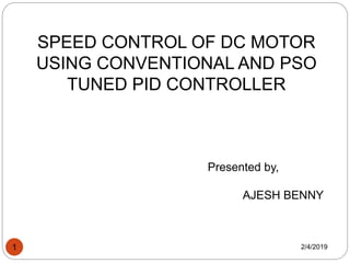 SPEED CONTROL OF DC MOTOR
USING CONVENTIONAL AND PSO
TUNED PID CONTROLLER
Presented by,
AJESH BENNY
2/4/20191
 