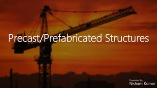Precast/Prefabricated Structures
Presented by
Nishant Kumar
 