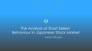 The Analysis of Short Sellers’
Behaviour in Japanese Stock Market
Sardor Mirzaev
 