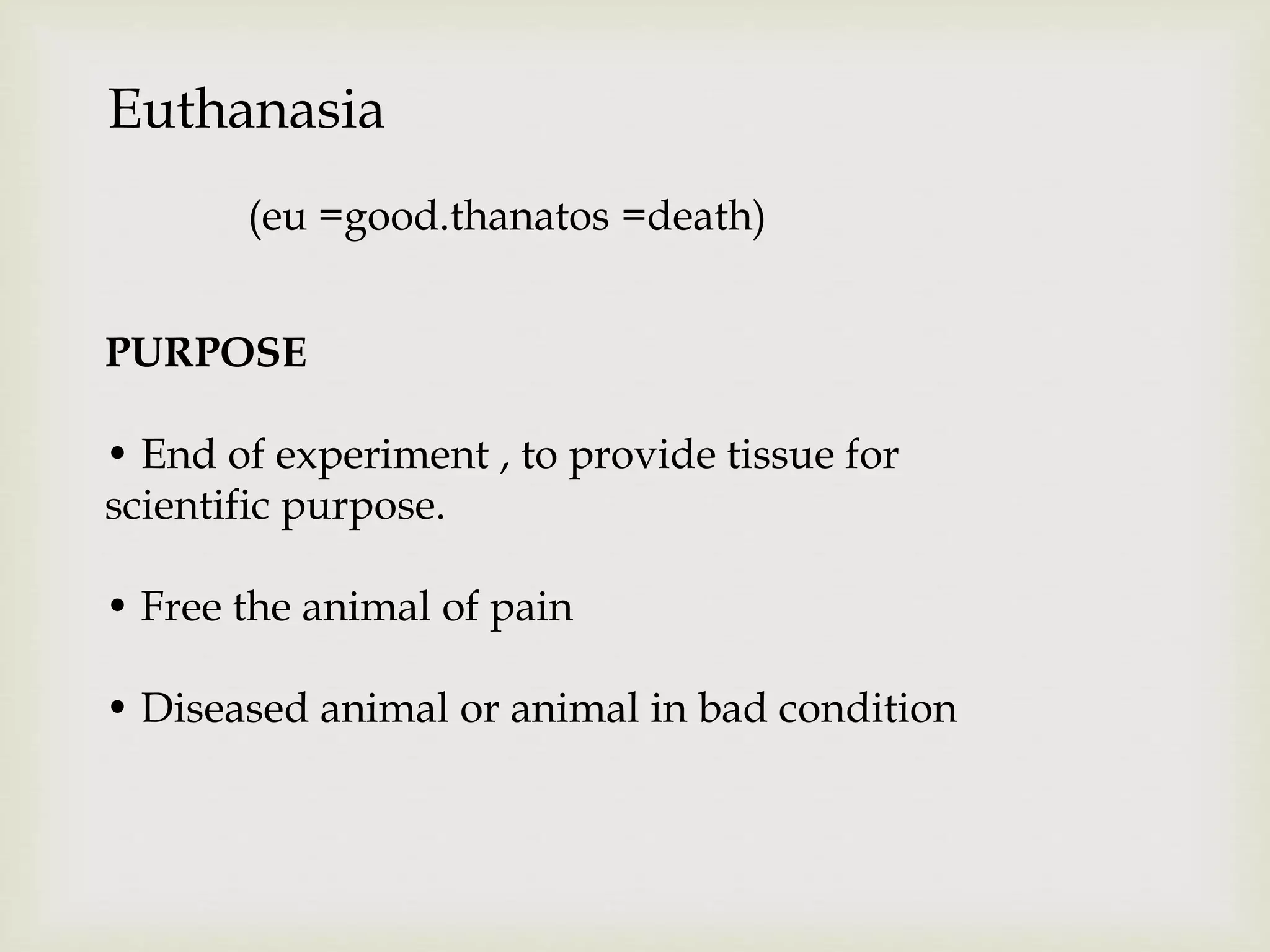 Euthanasia
(eu =good.thanatos =death)
PURPOSE
• End of experiment , to provide tissue for
scientific purpose.
• Free the animal of pain
• Diseased animal or animal in bad condition
 