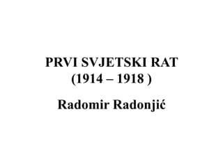 PRVI SVJETSKI RAT
(1914 – 1918 )
Radomir Radonjić
 