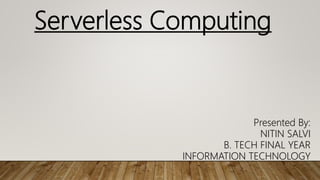 Serverless Computing
Presented By:
NITIN SALVI
B. TECH FINAL YEAR
INFORMATION TECHNOLOGY
 