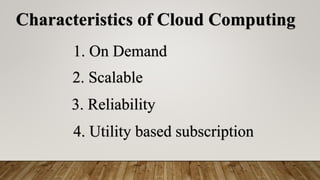 Characteristics of Cloud Computing
1. On Demand
2. Scalable
3. Reliability
4. Utility based subscription
 