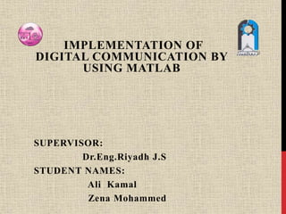 IMPLEMENTATION OF
DIGITAL COMMUNICATION BY
USING MATLAB
SUPERVISOR:
Dr.Eng.Riyadh J.S
STUDENT NAMES:
Ali Kamal
Zena Mohammed
 