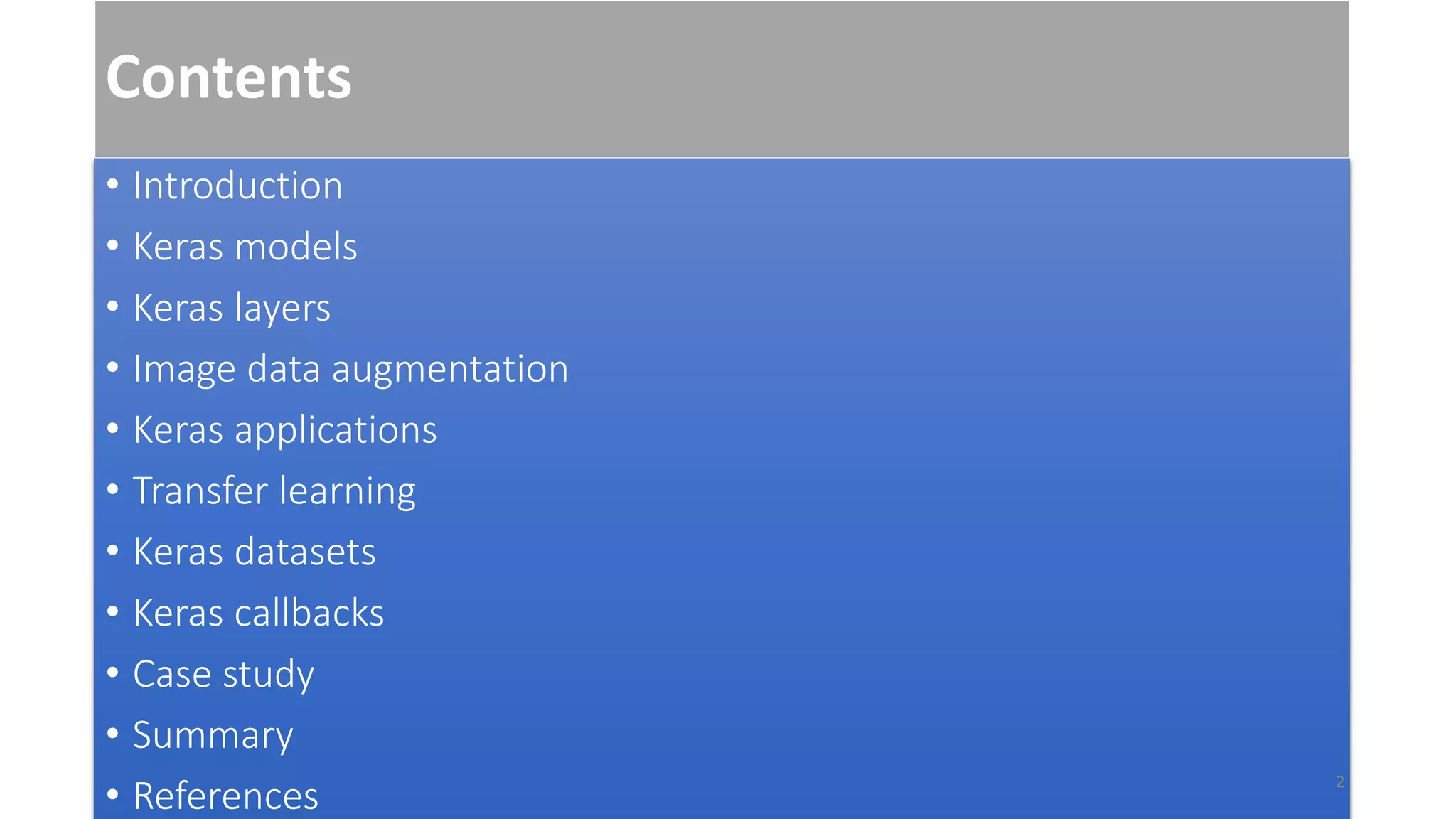 Contents
• Introduction
• Keras models
• Keras layers
• Image data augmentation
• Keras applications
• Transfer learning
• Keras datasets
• Keras callbacks
• Case study
• Summary
• References
2
 
