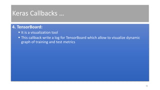 Keras Callbacks …
4. TensorBoard:
 It is a visualization tool
 This callback write a log for TensorBoard which allow to visualize dynamic
graph of training and test metrics
36
 