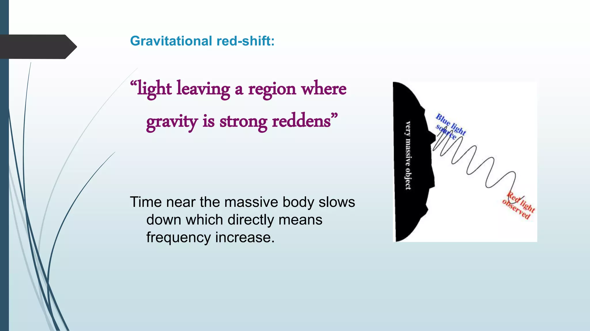 Gravitational red-shift:
“light leaving a region where
gravity is strong reddens”
Time near the massive body slows
down which directly means
frequency increase.
 