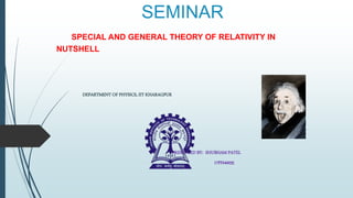 SEMINAR
SPECIAL AND GENERAL THEORY OF RELATIVITY IN
NUTSHELL
DEPARTMENT OF PHYSICS, IIT KHARAGPUR
PRESENTED BY: SHUBHAM PATEL
17PH40035
 